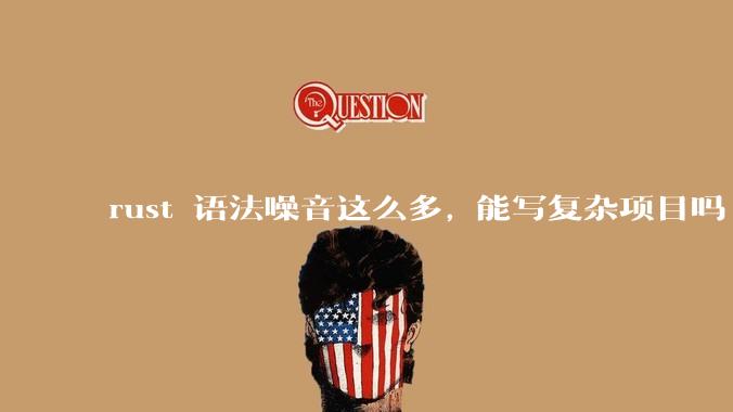 rust 语法噪音这么多, 能写复杂项目吗?