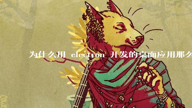为什么用 electron 开发的桌面应用那么多？