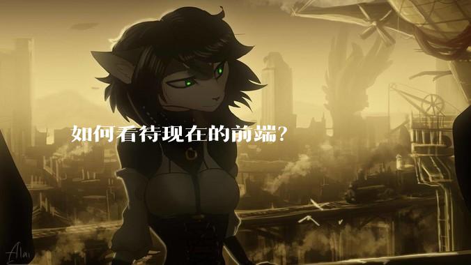 如何看待现在的前端？