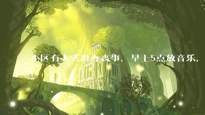 小区有人去世办丧事，早上5点放音乐，我报警有错吗？