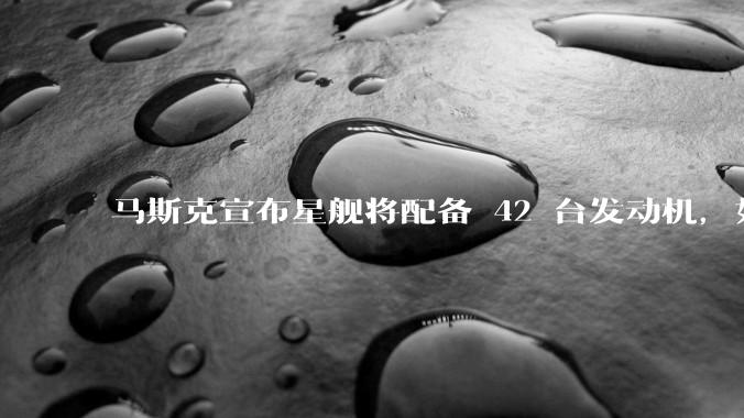 马斯克宣布星舰将配备 42 台发动机，如何评价这一设计？