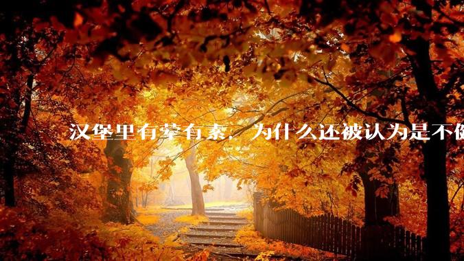 汉堡里有荤有素，为什么还被认为是不健康的？