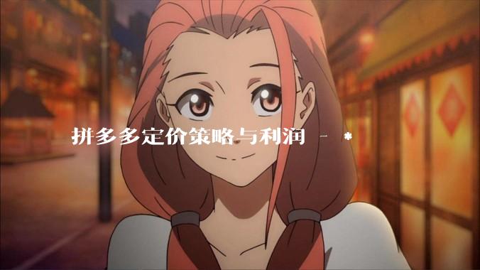 拼多多定价策略与利润 - *