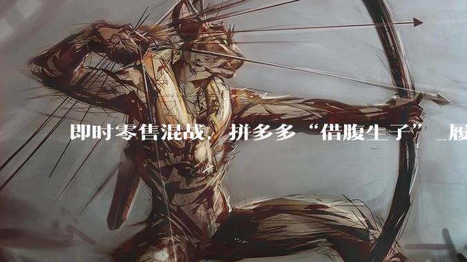即时零售混战，拼多多“借腹生子”_履约_竞争_用户