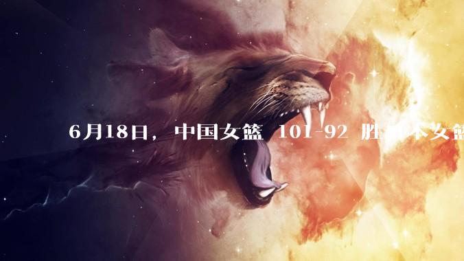 6月18日，中国女篮 101-92 胜日本女篮，张子宇 18 分韩旭18+11，如何评价本场比赛？