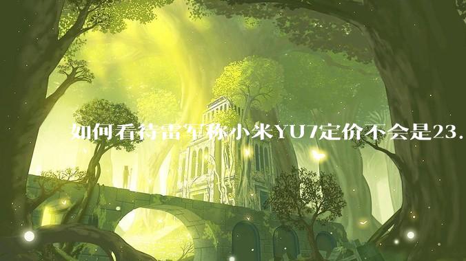 如何看待雷军称小米YU7定价不会是23.59万，还说汽车业务今年内盈利？