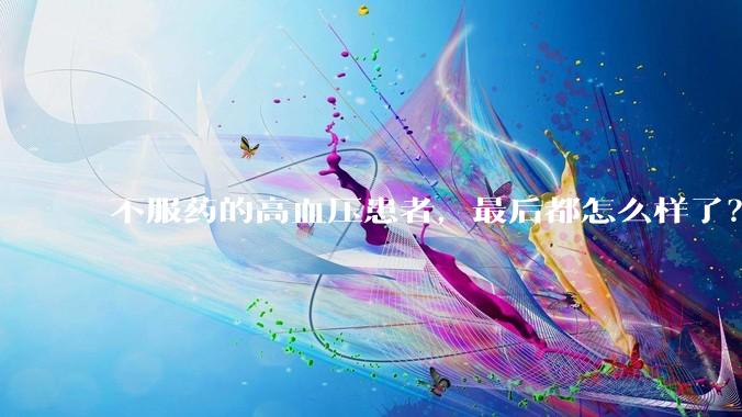 不服药的高血压患者，最后都怎么样了？