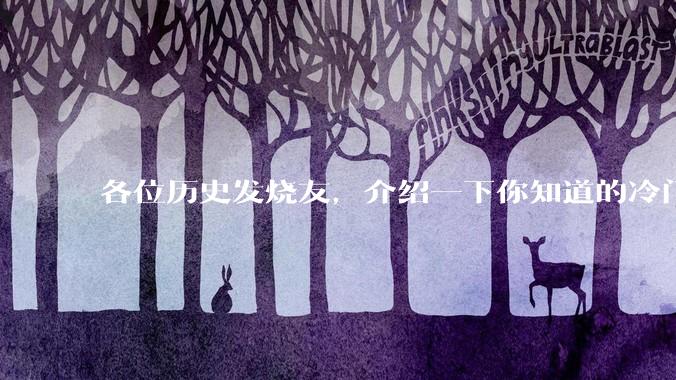 各位历史发烧友，介绍一下你知道的冷门史实或逆天史实？