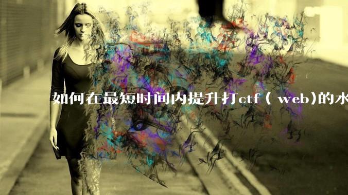 如何在最短时间内提升打ctf（web)的水平？
