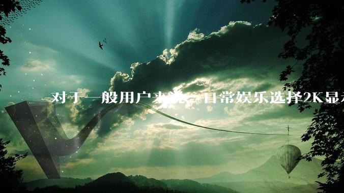 对于一般用户来说，日常娱乐选择2K显示器还是4K显示器好？如何选才能不后悔？
