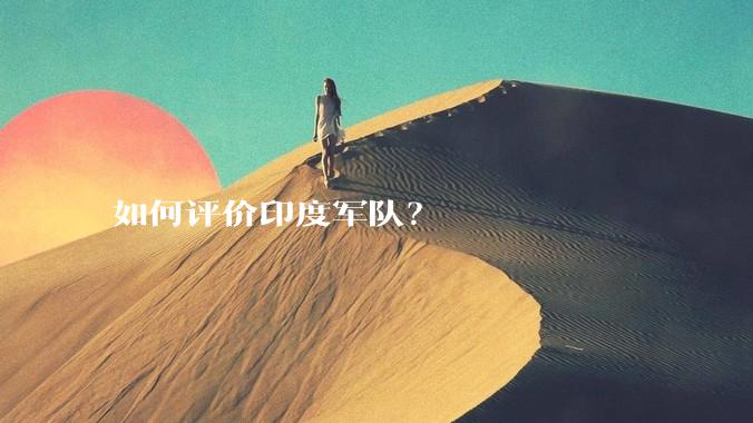 如何评价印度军队？