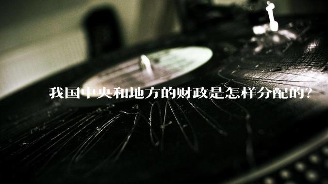 我国中央和地方的财政是怎样分配的？